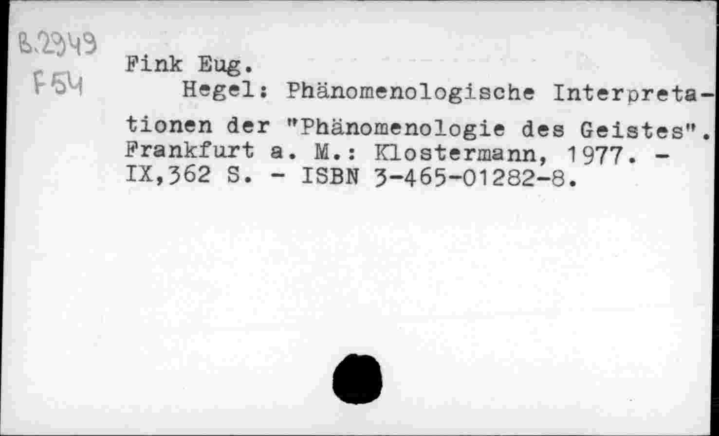 ﻿
Fink Eug.
Hegel: Phänomenologische Interpréta tionen der "Phänomenologie des Geistes" Frankfurt a. M. : Klostermann, 1977. -IX,362 S. - ISBN 3-465-01282-8.